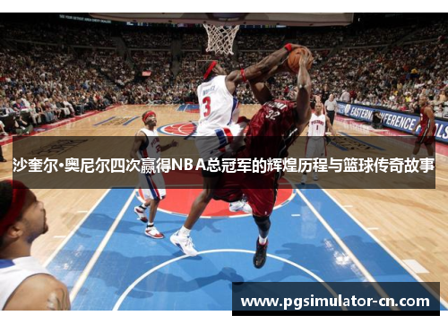 沙奎尔·奥尼尔四次赢得NBA总冠军的辉煌历程与篮球传奇故事