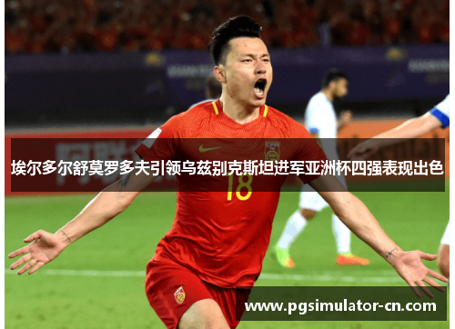 埃尔多尔舒莫罗多夫引领乌兹别克斯坦进军亚洲杯四强表现出色