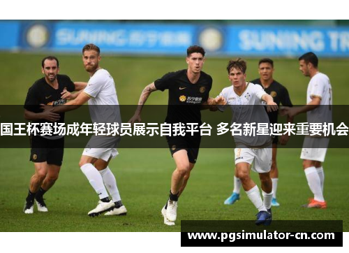 国王杯赛场成年轻球员展示自我平台 多名新星迎来重要机会