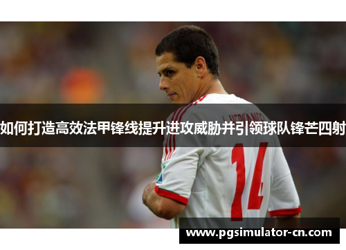 如何打造高效法甲锋线提升进攻威胁并引领球队锋芒四射
