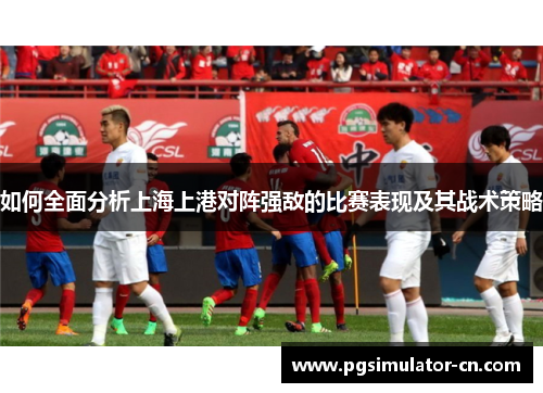 如何全面分析上海上港对阵强敌的比赛表现及其战术策略