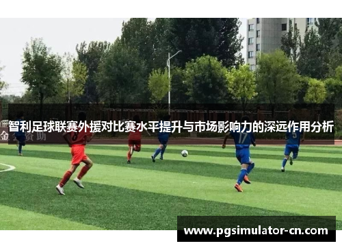 智利足球联赛外援对比赛水平提升与市场影响力的深远作用分析