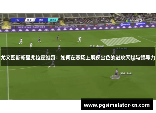 尤文图斯新星弗拉霍维奇：如何在赛场上展现出色的进攻天赋与领导力