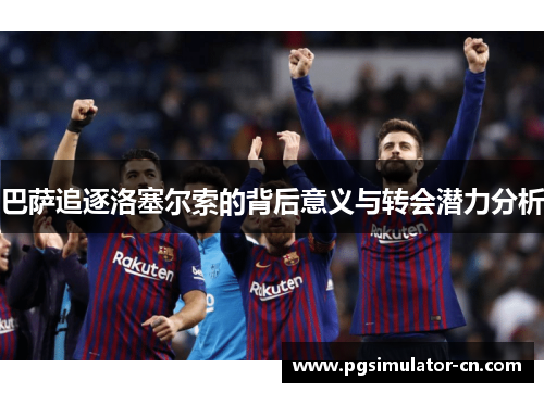 巴萨追逐洛塞尔索的背后意义与转会潜力分析