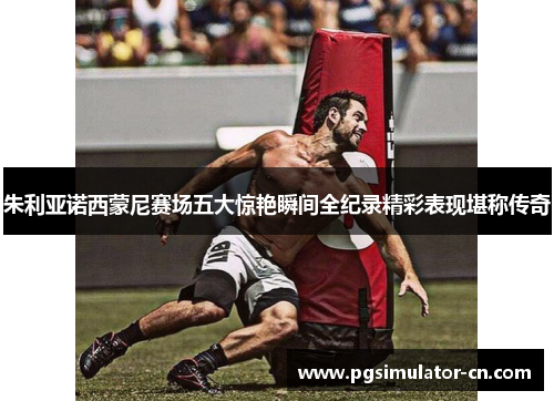 朱利亚诺西蒙尼赛场五大惊艳瞬间全纪录精彩表现堪称传奇