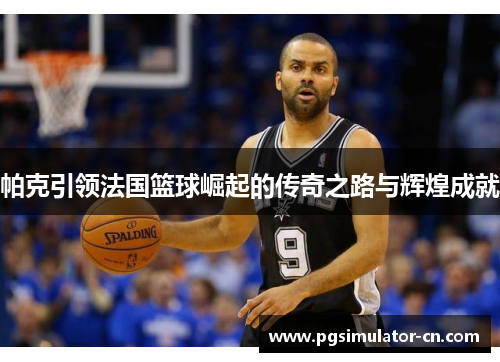 帕克引领法国篮球崛起的传奇之路与辉煌成就