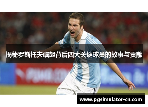 揭秘罗斯托夫崛起背后四大关键球员的故事与贡献