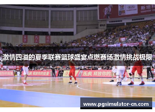 激情四溢的夏季联赛篮球盛宴点燃赛场激情挑战极限