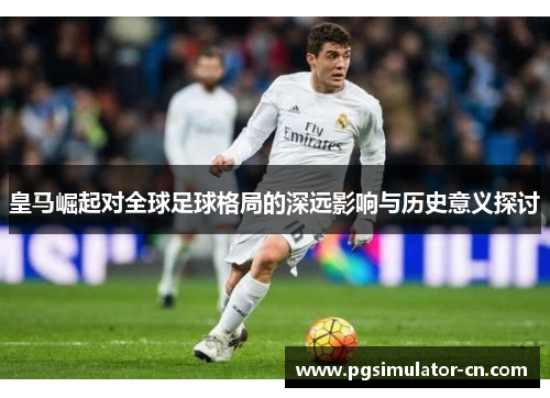 皇马崛起对全球足球格局的深远影响与历史意义探讨