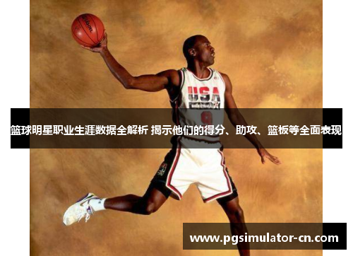 篮球明星职业生涯数据全解析 揭示他们的得分、助攻、篮板等全面表现