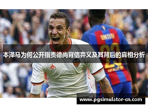本泽马为何公开指责德尚背信弃义及其背后的真相分析