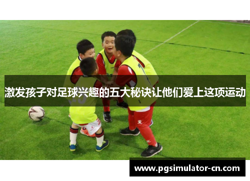 激发孩子对足球兴趣的五大秘诀让他们爱上这项运动