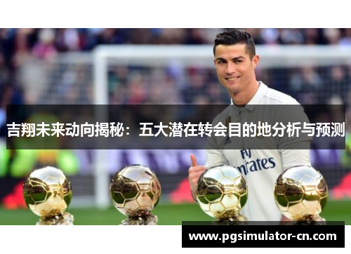 吉翔未来动向揭秘：五大潜在转会目的地分析与预测