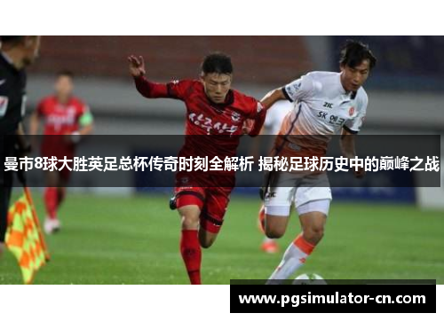 曼市8球大胜英足总杯传奇时刻全解析 揭秘足球历史中的巅峰之战