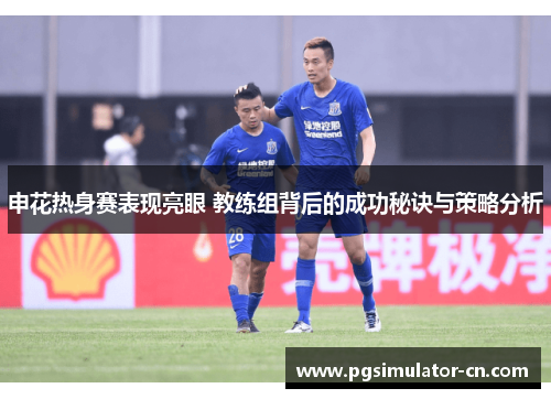 申花热身赛表现亮眼 教练组背后的成功秘诀与策略分析
