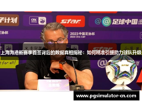 上海海港新赛季首签背后的数据真相揭秘：如何精准引援助力球队升级
