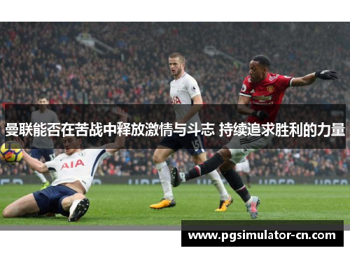 曼联能否在苦战中释放激情与斗志 持续追求胜利的力量