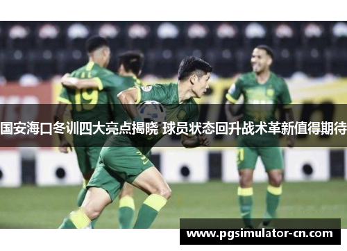 国安海口冬训四大亮点揭晓 球员状态回升战术革新值得期待