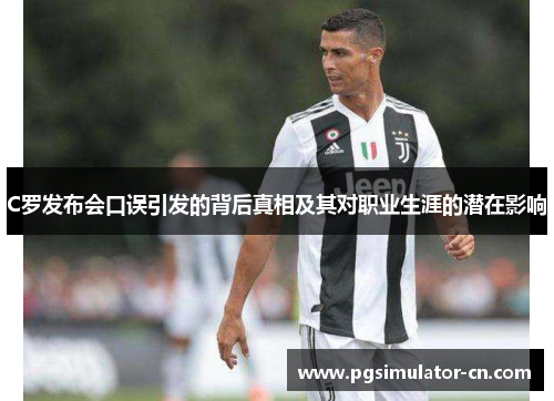 C罗发布会口误引发的背后真相及其对职业生涯的潜在影响
