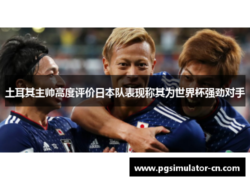 土耳其主帅高度评价日本队表现称其为世界杯强劲对手
