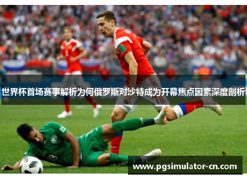 世界杯首场赛事解析为何俄罗斯对沙特成为开幕焦点因素深度剖析