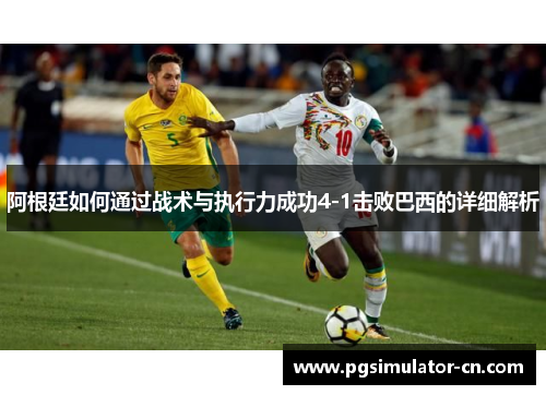 阿根廷如何通过战术与执行力成功4-1击败巴西的详细解析