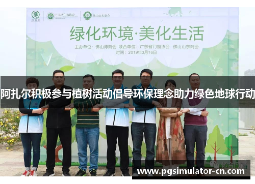 阿扎尔积极参与植树活动倡导环保理念助力绿色地球行动
