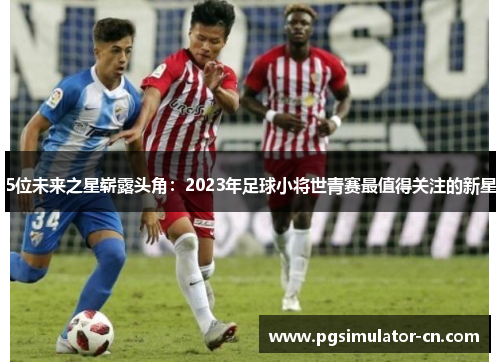 5位未来之星崭露头角：2023年足球小将世青赛最值得关注的新星
