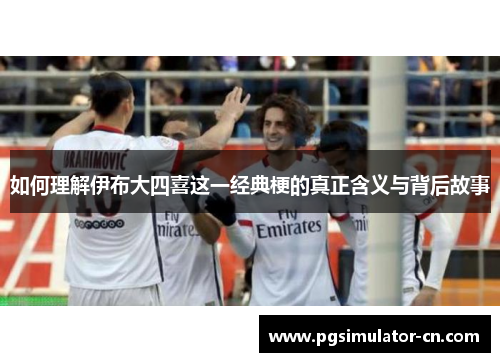 如何理解伊布大四喜这一经典梗的真正含义与背后故事