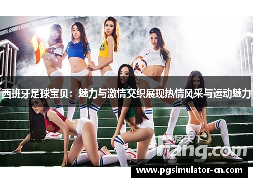 西班牙足球宝贝：魅力与激情交织展现热情风采与运动魅力