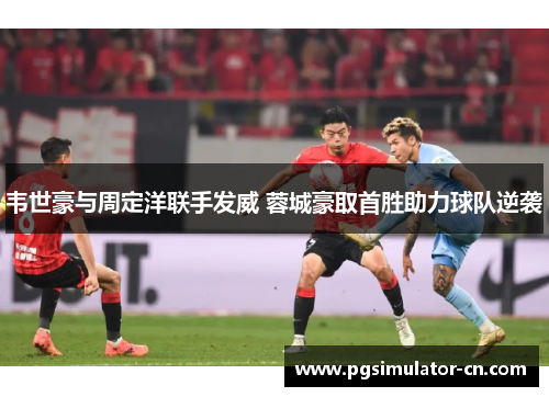 韦世豪与周定洋联手发威 蓉城豪取首胜助力球队逆袭