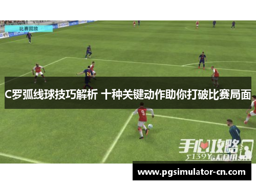 C罗弧线球技巧解析 十种关键动作助你打破比赛局面