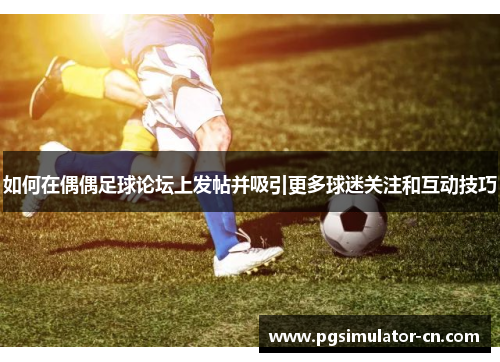 如何在偶偶足球论坛上发帖并吸引更多球迷关注和互动技巧