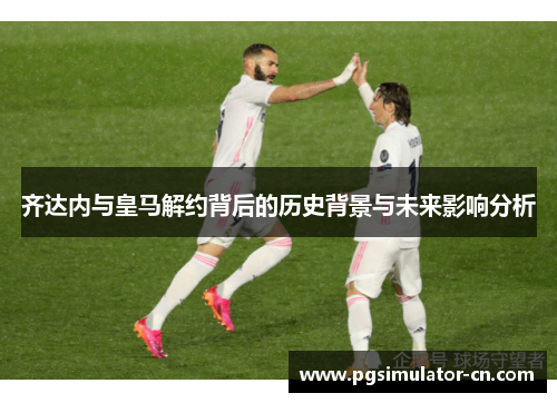 齐达内与皇马解约背后的历史背景与未来影响分析