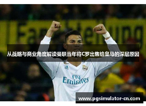 从战略与商业角度解读曼联当年将C罗出售给皇马的深层原因
