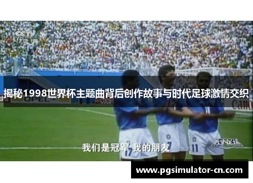 揭秘1998世界杯主题曲背后创作故事与时代足球激情交织