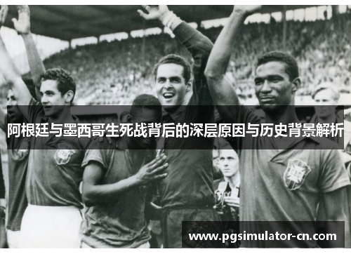 阿根廷与墨西哥生死战背后的深层原因与历史背景解析 阿根廷与墨西哥生死战背后的深层原因与历史背景解析