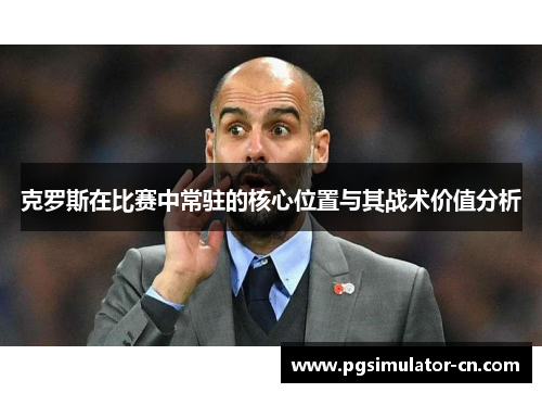 克罗斯在比赛中常驻的核心位置与其战术价值分析