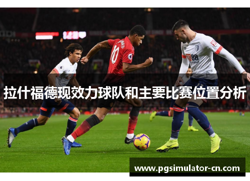 拉什福德现效力球队和主要比赛位置分析