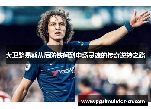 大卫路易斯从后防铁闸到中场灵魂的传奇逆转之路 大卫路易斯从后防铁闸到中场灵魂的传奇逆转之路