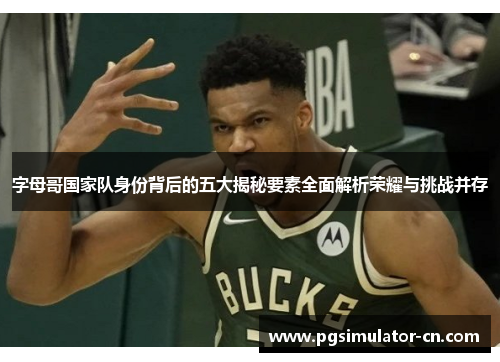 字母哥国家队身份背后的五大揭秘要素全面解析荣耀与挑战并存 字母哥国家队身份背后的五大揭秘要素全面解析荣耀与挑战并存