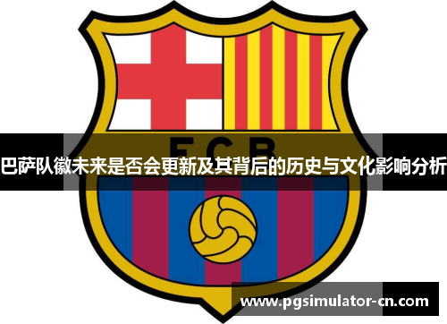 巴萨队徽未来是否会更新及其背后的历史与文化影响分析 巴萨队徽未来是否会更新及其背后的历史与文化影响分析