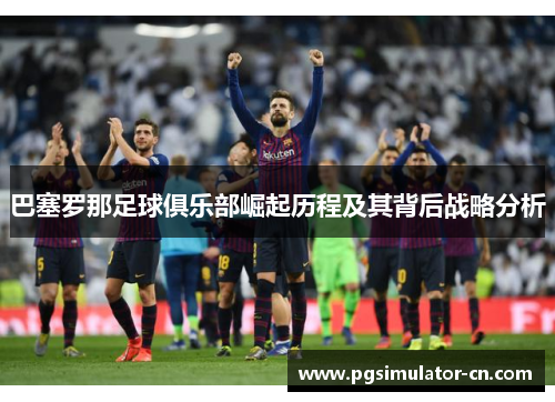 巴塞罗那足球俱乐部崛起历程及其背后战略分析 巴塞罗那足球俱乐部崛起历程及其背后战略分析