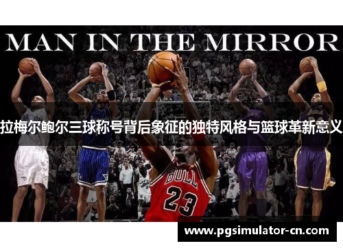 拉梅尔鲍尔三球称号背后象征的独特风格与篮球革新意义