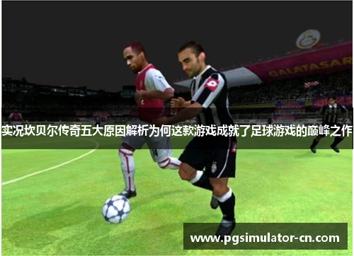 实况坎贝尔传奇五大原因解析为何这款游戏成就了足球游戏的巅峰之作