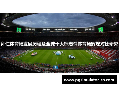 拜仁体育场发展历程及全球十大标志性体育场辉煌对比研究