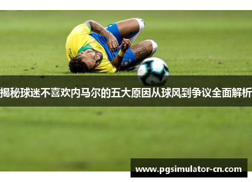 揭秘球迷不喜欢内马尔的五大原因从球风到争议全面解析