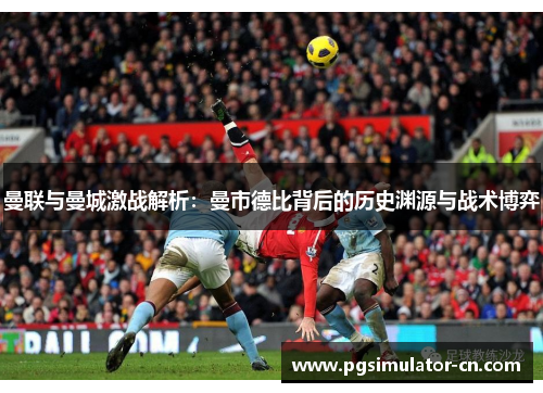 曼联与曼城激战解析：曼市德比背后的历史渊源与战术博弈