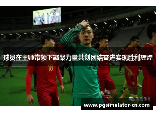 球员在主帅带领下凝聚力量共创团结奋进实现胜利辉煌 球员在主帅带领下凝聚力量共创团结奋进实现胜利辉煌