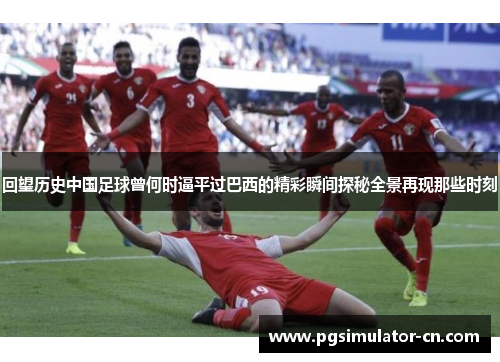 回望历史中国足球曾何时逼平过巴西的精彩瞬间探秘全景再现那些时刻 回望历史中国足球曾何时逼平过巴西的精彩瞬间探秘全景再现那些时刻